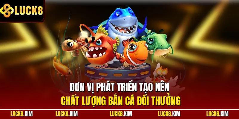 Đơn vị phát triển tạo nên chất lượng bắn cá đổi thưởng