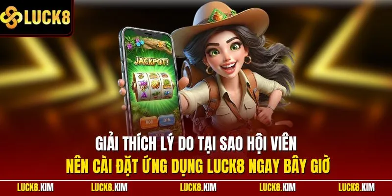 Giải thích lý do tại sao hội viên nên cài đặt ứng dụng LUCK8 ngay bây giờ