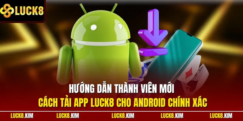 Hướng dẫn thành viên mới cách tải app LUCK8 cho Android chính xác