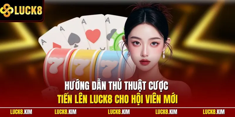 Hướng dẫn thủ thuật cược Tiến lên LUCK8 cho hội viên mới